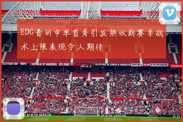 EDG青训中单首秀引发热议新赛季战术上限表现令人期待