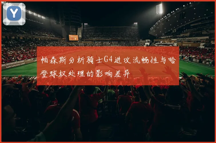 帕森斯分析骑士G4进攻流畅性与哈登球权处理的影响差异