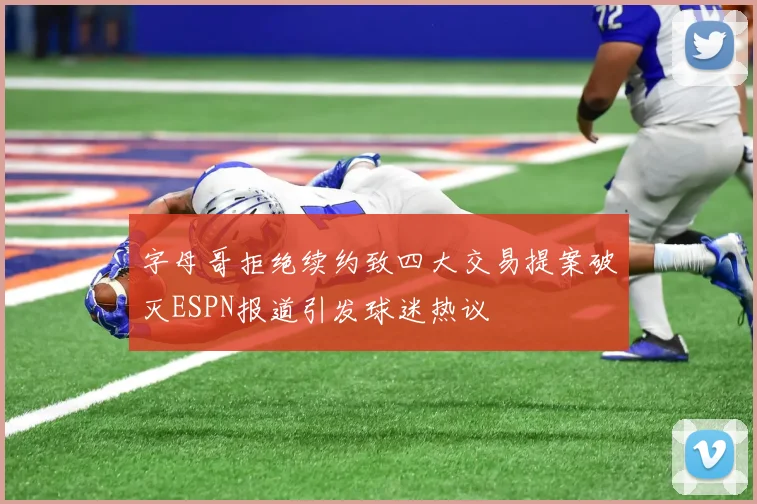 字母哥拒绝续约致四大交易提案破灭ESPN报道引发球迷热议