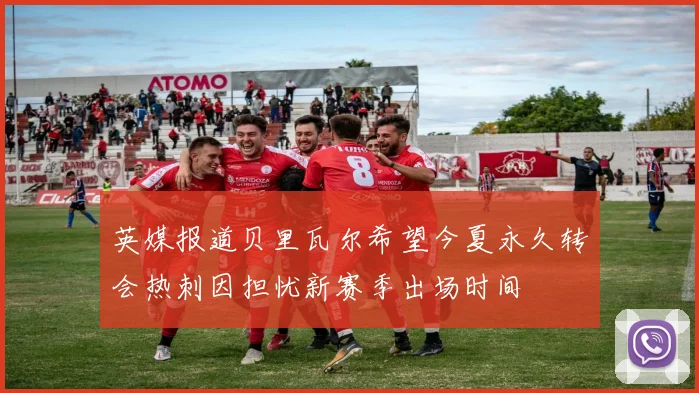 英媒报道贝里瓦尔希望今夏永久转会热刺因担忧新赛季出场时间