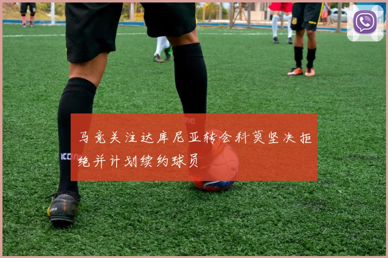 马竞关注达库尼亚转会科莫坚决拒绝并计划续约球员