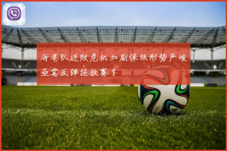 海港队连败危机加剧保级形势严峻亟需反弹拯救赛季