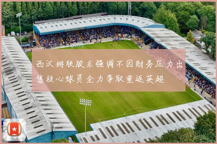 西汉姆联股东强调不因财务压力出售核心球员全力争取重返英超