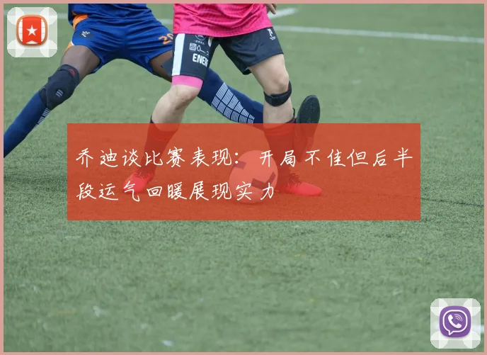乔迪谈比赛表现：开局不佳但后半段运气回暖展现实力