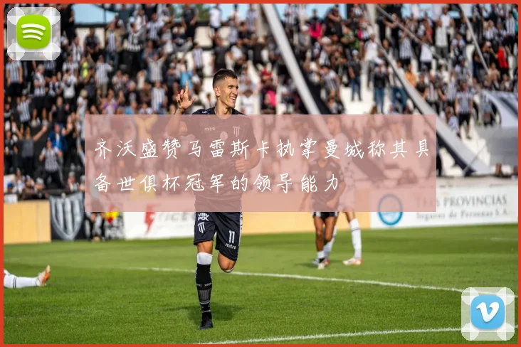 齐沃盛赞马雷斯卡执掌曼城称其具备世俱杯冠军的领导能力