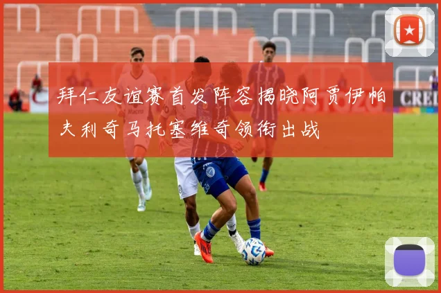 拜仁友谊赛首发阵容揭晓阿贾伊帕夫利奇马托塞维奇领衔出战