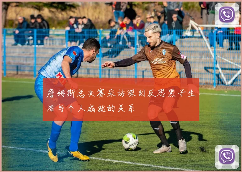 詹姆斯总决赛采访深刻反思黑子生活与个人成就的关系
