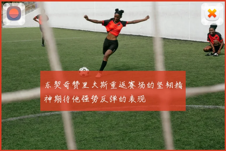 东契奇赞里夫斯重返赛场的坚韧精神期待他强势反弹的表现