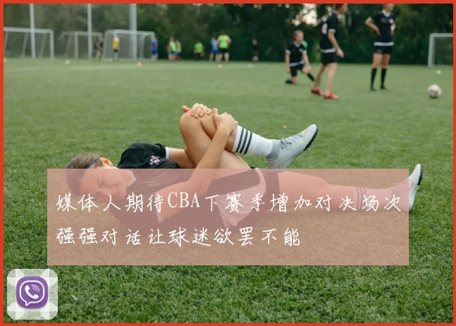 媒体人期待CBA下赛季增加对决场次强强对话让球迷欲罢不能