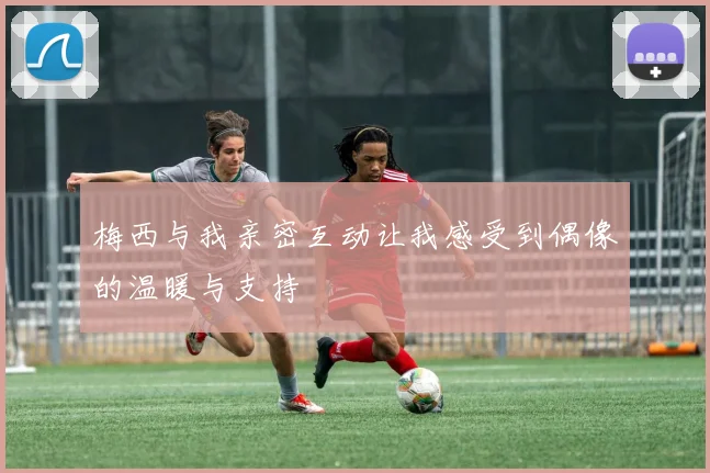 梅西与我亲密互动让我感受到偶像的温暖与支持