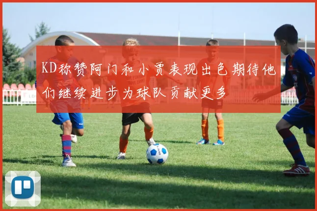 KD称赞阿门和小贾表现出色期待他们继续进步为球队贡献更多