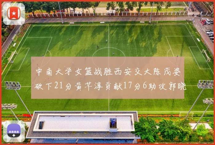 中南大学女篮战胜西安交大陈茂姿砍下21分黄芊淳贡献17分6助攻郭晓妮18分表现出色