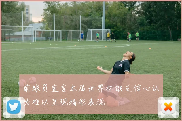 前球员直言本届世界杯缺乏信心认为难以呈现精彩表现