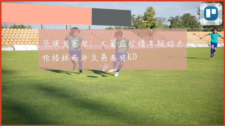 范埃克塞尔：火箭应珍惜年轻的杰伦格林而非交易老将KD