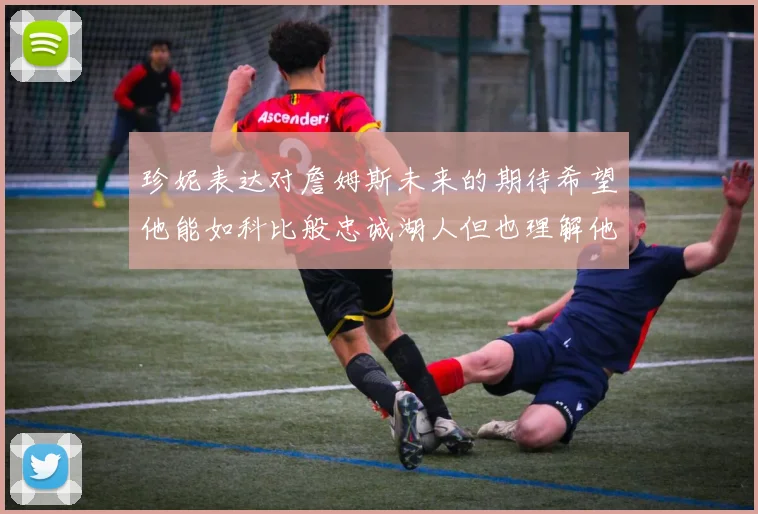 珍妮表达对詹姆斯未来的期待希望他能如科比般忠诚湖人但也理解他可能选择离开