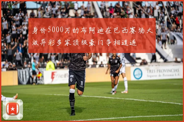 身价5000万的布阿迪在巴西赛场大放异彩多家顶级豪门争相追逐