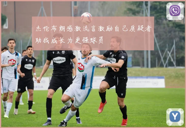 杰伦布朗感激流言激励自己质疑者助我成长为更强球员