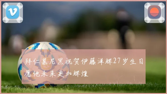 拜仁慕尼黑祝贺伊藤洋辉27岁生日愿他未来更加辉煌