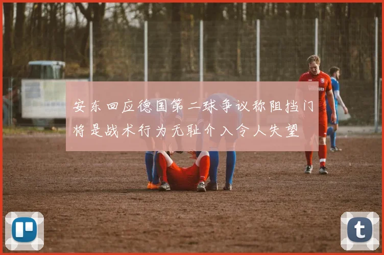 安东回应德国第二球争议称阻挡门将是战术行为无耻介入令人失望