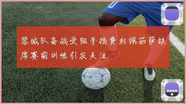 蓉城队备战受阻李扬费利佩茹萨缺席赛前训练引发关注