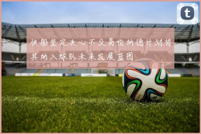 快船坚定决心不交易伦纳德计划将其纳入球队未来发展蓝图